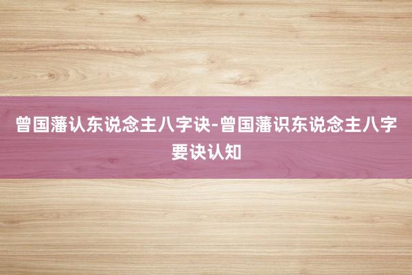 曾国藩认东说念主八字诀-曾国藩识东说念主八字要诀认知