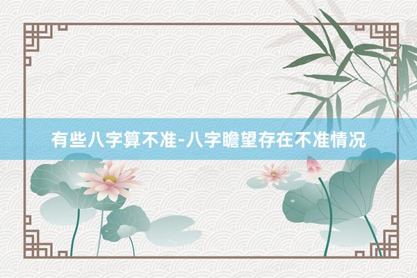 有些八字算不准-八字瞻望存在不准情况