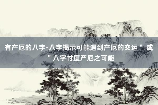有产厄的八字-八字揭示可能遇到产厄的交运＂ 或 ＂八字忖度产厄之可能