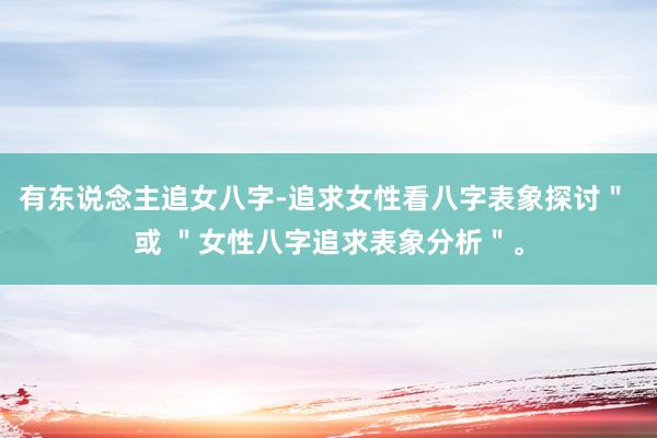 有东说念主追女八字-追求女性看八字表象探讨＂ 或 ＂女性八字追求表象分析＂。