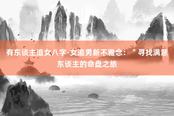 有东谈主追女八字-女追男新不雅念：＂寻找满意东谈主的命盘之旅
