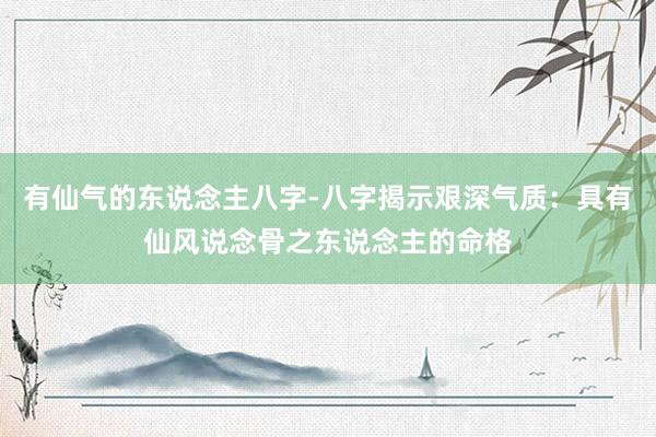 有仙气的东说念主八字-八字揭示艰深气质：具有仙风说念骨之东说念主的命格