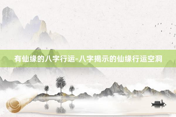 有仙缘的八字行运-八字揭示的仙缘行运空洞