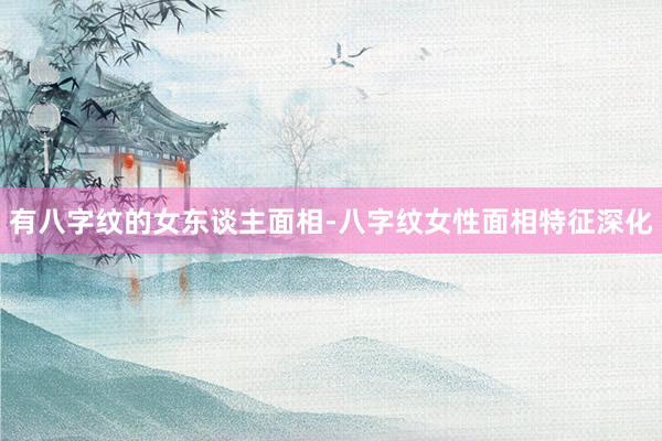 有八字纹的女东谈主面相-八字纹女性面相特征深化