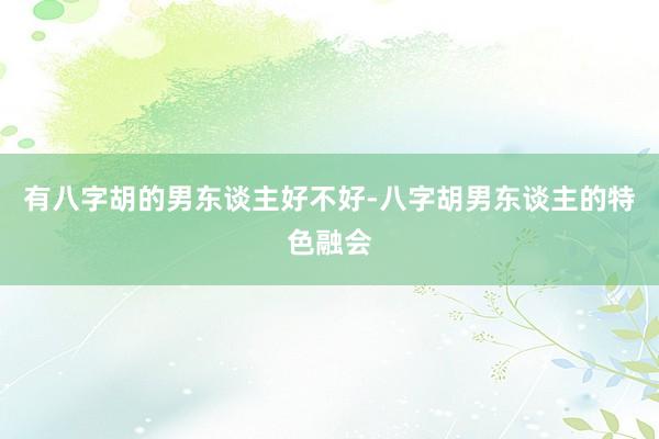 有八字胡的男东谈主好不好-八字胡男东谈主的特色融会