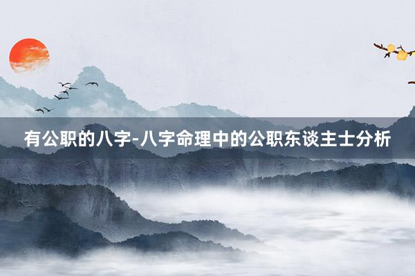 有公职的八字-八字命理中的公职东谈主士分析